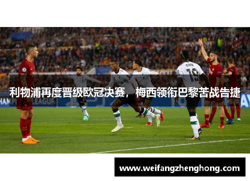 利物浦再度晋级欧冠决赛，梅西领衔巴黎苦战告捷