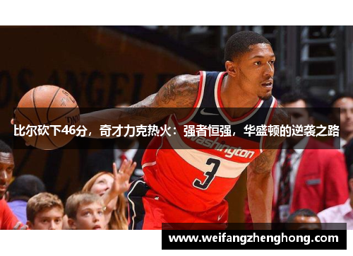 比尔砍下46分，奇才力克热火：强者恒强，华盛顿的逆袭之路