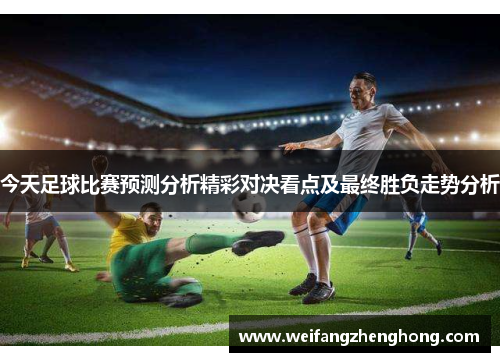 今天足球比赛预测分析精彩对决看点及最终胜负走势分析