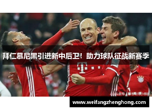 拜仁慕尼黑引进新中后卫！助力球队征战新赛季
