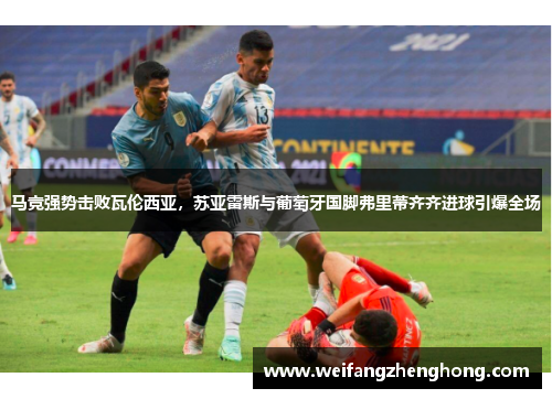 马竞强势击败瓦伦西亚，苏亚雷斯与葡萄牙国脚弗里蒂齐齐进球引爆全场