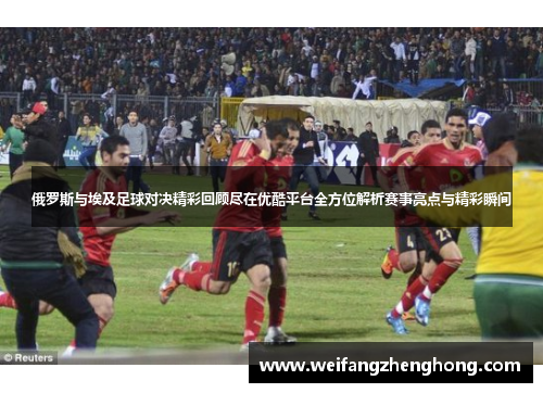 俄罗斯与埃及足球对决精彩回顾尽在优酷平台全方位解析赛事亮点与精彩瞬间