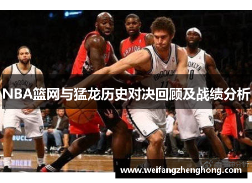 NBA篮网与猛龙历史对决回顾及战绩分析