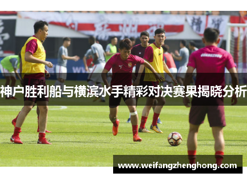 神户胜利船与横滨水手精彩对决赛果揭晓分析