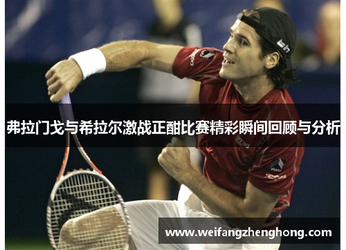 弗拉门戈与希拉尔激战正酣比赛精彩瞬间回顾与分析