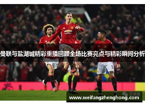 曼联与盐湖城精彩重播回顾全场比赛亮点与精彩瞬间分析